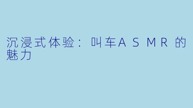 沉浸式体验：叫车ASMR的魅力