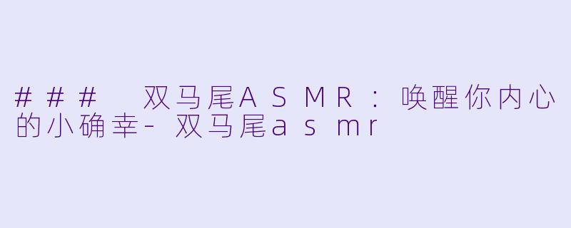 ### 双马尾ASMR:唤醒你内心的小确幸