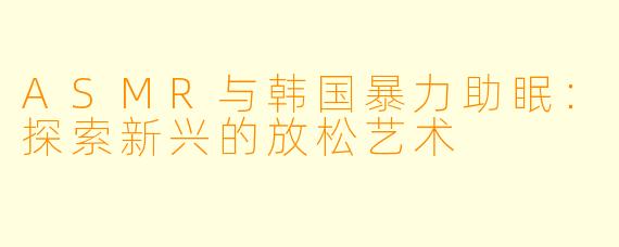 ASMR与韩国暴力助眠：探索新兴的放松艺术