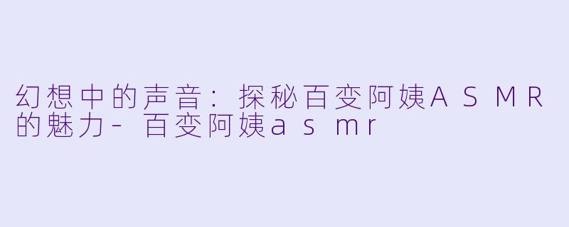 幻想中的声音:探秘百变阿姨ASMR的魅力