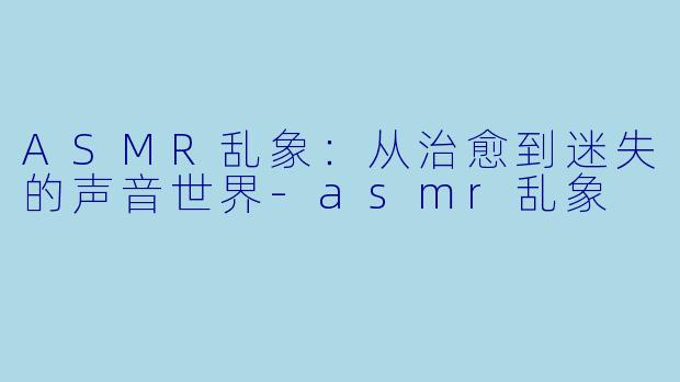 ASMR乱象:从治愈到迷失的声音世界