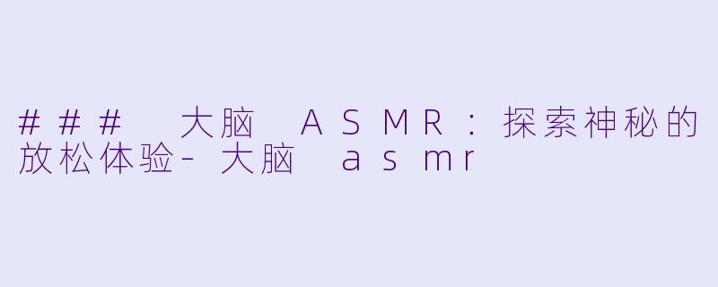 ### 大脑 ASMR：探索神秘的放松体验-大脑 asmr