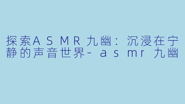 探索ASMR九幽:沉浸在宁静的声音世界