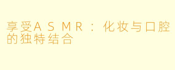 享受ASMR:化妆与口腔的独特结合