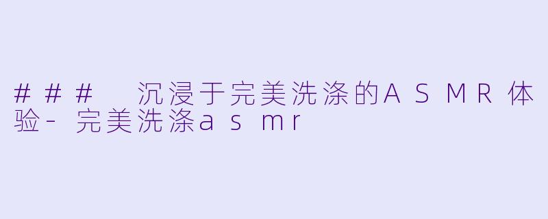 ### 沉浸于完美洗涤的ASMR体验