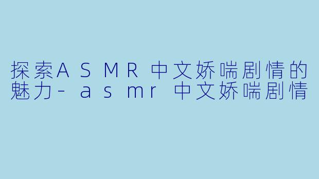 探索ASMR中文娇喘剧情的魅力