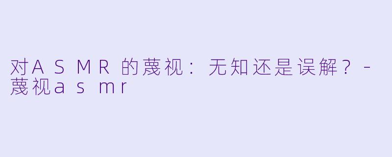 对ASMR的蔑视：无知还是误解？-蔑视asmr