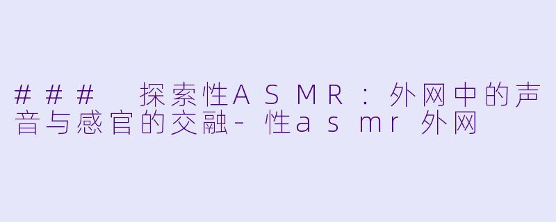 ### 探索性ASMR：外网中的声音与感官的交融-性asmr外网