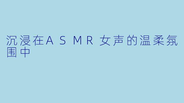 沉浸在ASMR女声的温柔氛围中