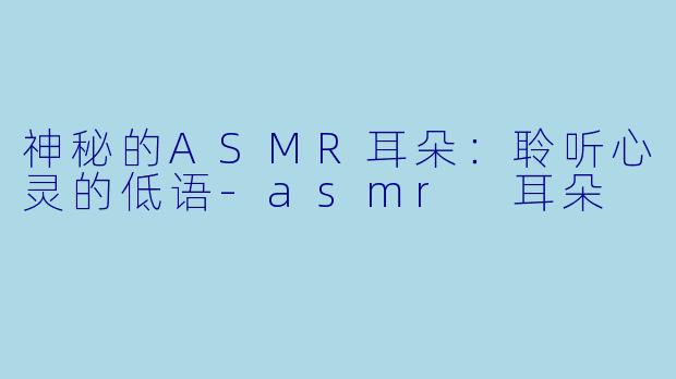 神秘的ASMR耳朵：聆听心灵的低语-asmr 耳朵