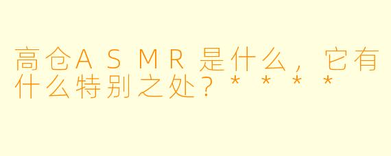 高仓ASMR是什么,它有什么特别之处?****