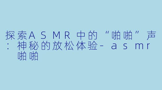 探索ASMR中的“啪啪”声：神秘的放松体验-asmr 啪啪