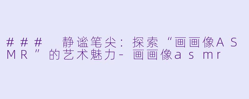 ### 静谧笔尖:探索“画画像ASMR”的艺术魅力