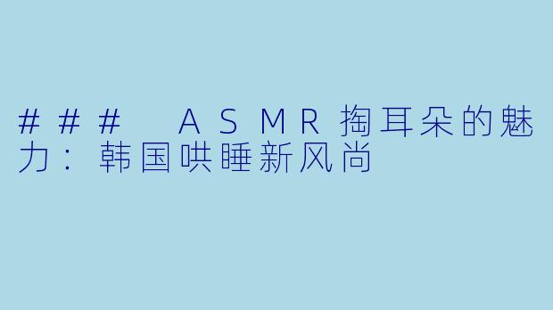### ASMR掏耳朵的魅力：韩国哄睡新风尚