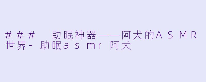 ### 助眠神器——阿犬的ASMR世界-助眠asmr阿犬