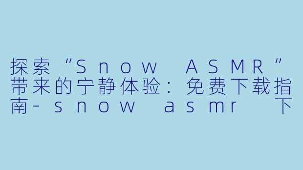 探索“Snow ASMR”带来的宁静体验：免费下载指南-snow asmr 下载