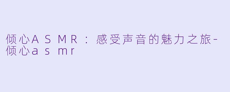 倾心ASMR:感受声音的魅力之旅