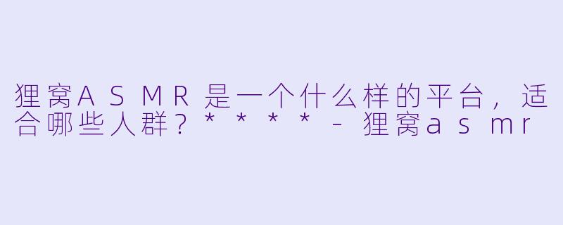 狸窝ASMR是一个什么样的平台,适合哪些人群?****