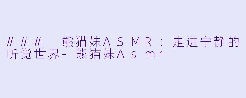 ### 熊猫妹ASMR：走进宁静的听觉世界-熊猫妹Asmr