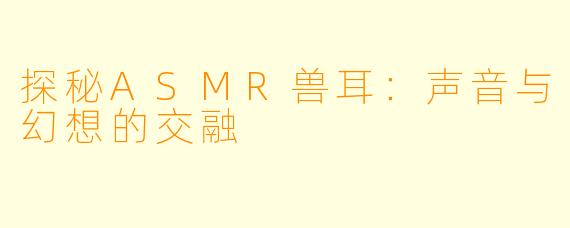 探秘ASMR兽耳：声音与幻想的交融