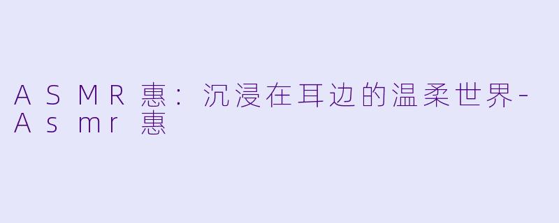 ASMR惠：沉浸在耳边的温柔世界