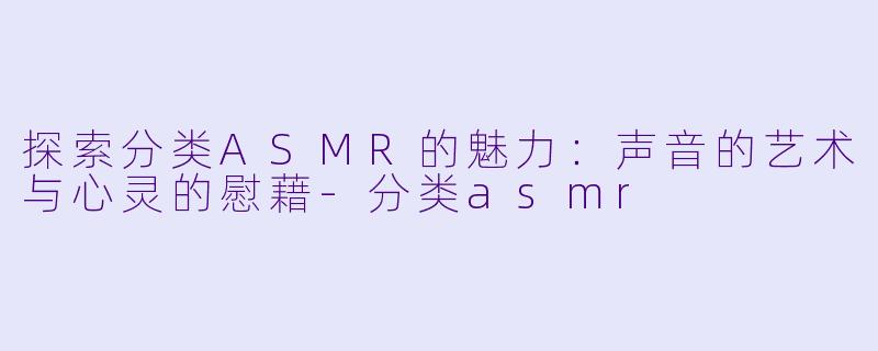 探索分类ASMR的魅力：声音的艺术与心灵的慰藉-分类asmr