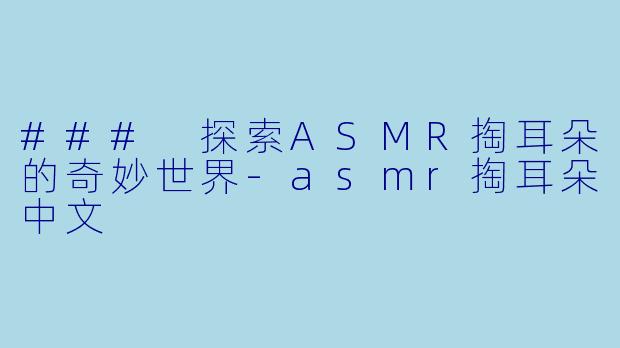 ### 探索ASMR掏耳朵的奇妙世界-asmr掏耳朵中文