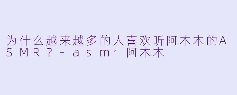 为什么越来越多的人喜欢听阿木木的ASMR？