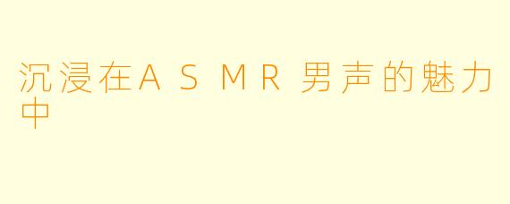 沉浸在ASMR男声的魅力中