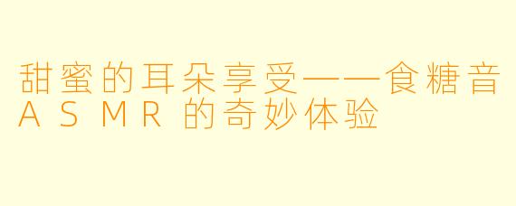 甜蜜的耳朵享受——食糖音ASMR的奇妙体验