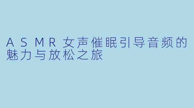 ASMR女声催眠引导音频的魅力与放松之旅