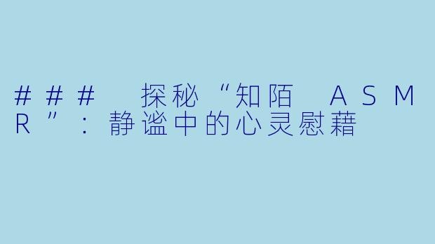 ### 探秘“知陌 ASMR”：静谧中的心灵慰藉