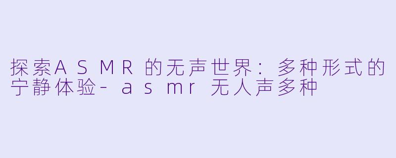 探索ASMR的无声世界：多种形式的宁静体验-asmr无人声多种