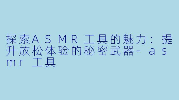 探索ASMR工具的魅力：提升放松体验的秘密武器-asmr工具