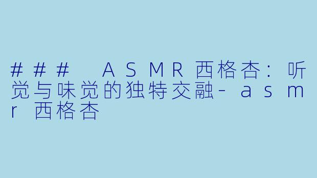 ### ASMR西格杏：听觉与味觉的独特交融-asmr西格杏