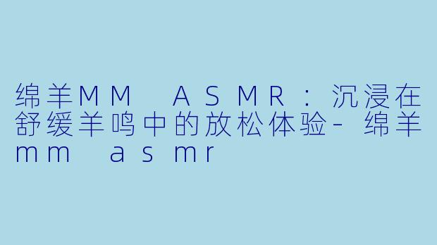 绵羊MM ASMR：沉浸在舒缓羊鸣中的放松体验-绵羊mm asmr