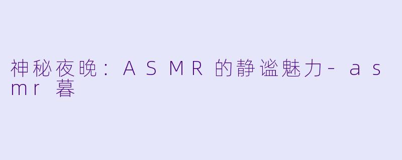 神秘夜晚：ASMR的静谧魅力-asmr暮