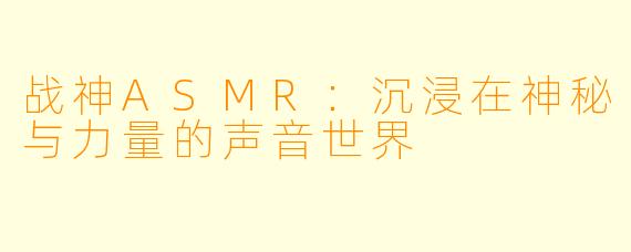 战神ASMR：沉浸在神秘与力量的声音世界
