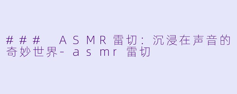 ### ASMR雷切：沉浸在声音的奇妙世界-asmr雷切