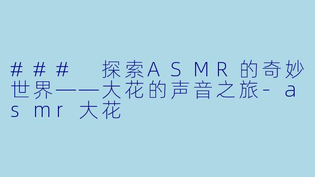 ### 探索ASMR的奇妙世界——大花的声音之旅