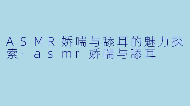 ASMR娇喘与舔耳的魅力探索-asmr娇喘与舔耳