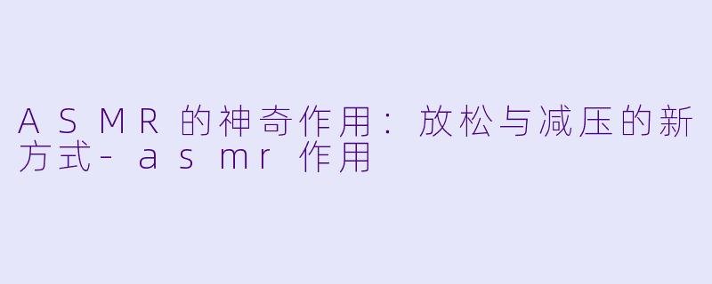 ASMR的神奇作用：放松与减压的新方式-asmr作用