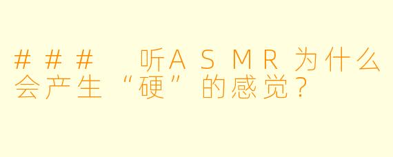 ### 听ASMR为什么会产生“硬”的感觉？
