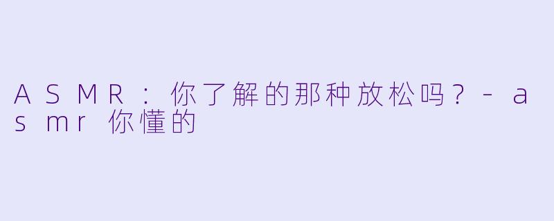 ASMR：你了解的那种放松吗？-asmr你懂的