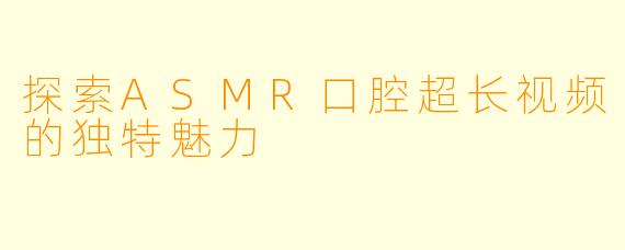 探索ASMR口腔超长视频的独特魅力