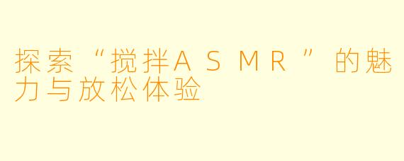探索“搅拌ASMR”的魅力与放松体验