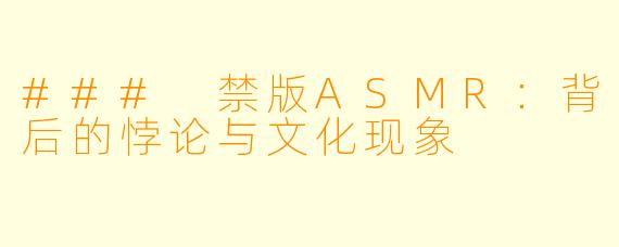 ### 禁版ASMR：背后的悖论与文化现象