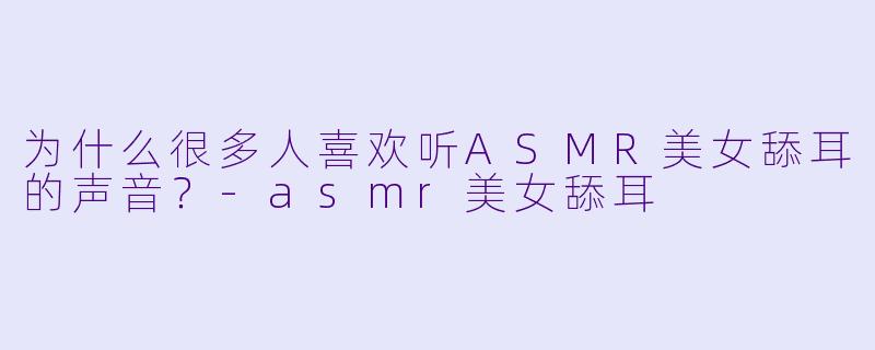 为什么很多人喜欢听ASMR美女舔耳的声音？