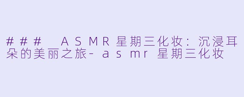 ### ASMR星期三化妆：沉浸耳朵的美丽之旅-asmr星期三化妆