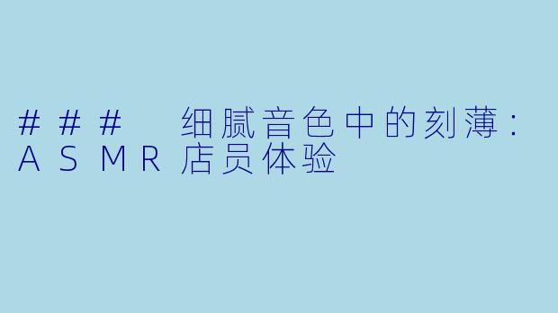 ### 细腻音色中的刻薄：ASMR店员体验
